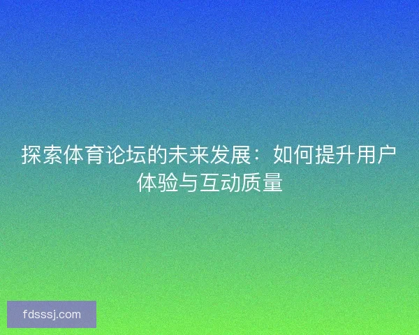 探索体育论坛的未来发展：如何提升用户体验与互动质量