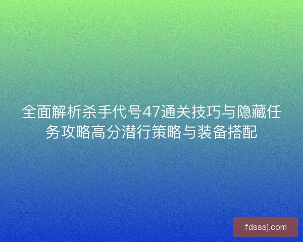 全面解析杀手代号47通关技巧与隐藏任务攻略高分潜行策略与装备搭配