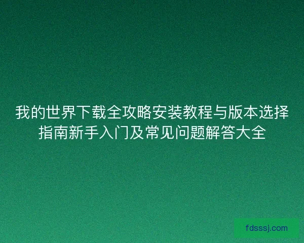 我的世界下载全攻略安装教程与版本选择指南新手入门及常见问题解答大全