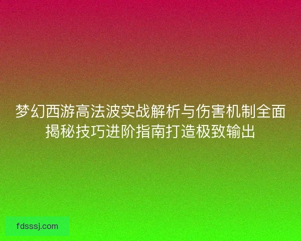 梦幻西游高法波实战解析与伤害机制全面揭秘技巧进阶指南打造极致输出