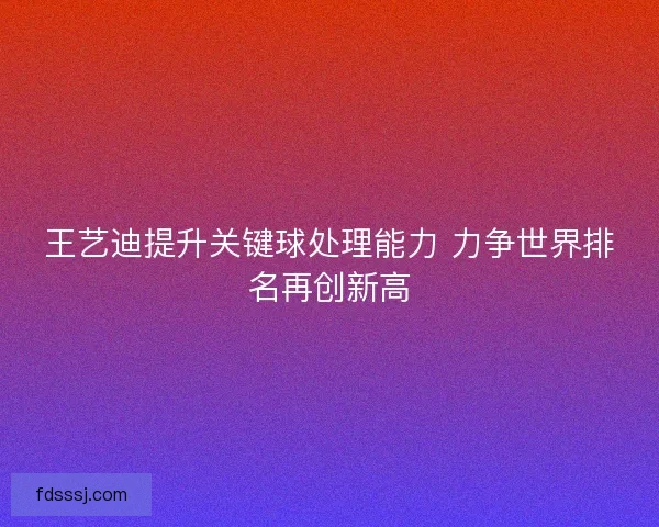 王艺迪提升关键球处理能力 力争世界排名再创新高
