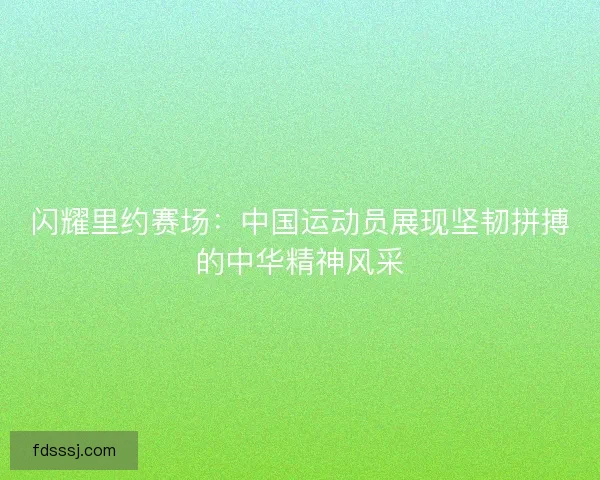 闪耀里约赛场：中国运动员展现坚韧拼搏的中华精神风采