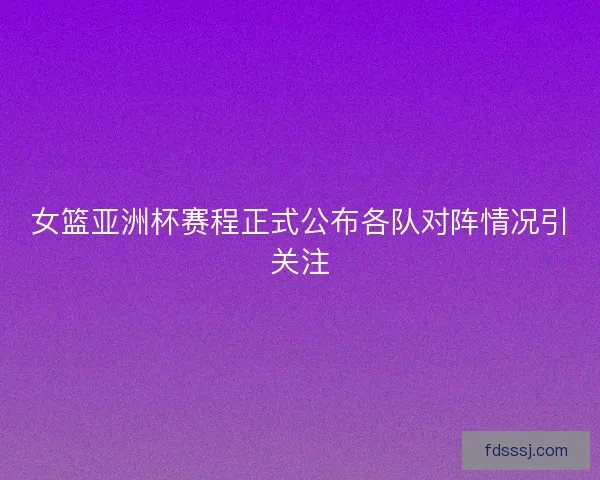 女篮亚洲杯赛程正式公布各队对阵情况引关注