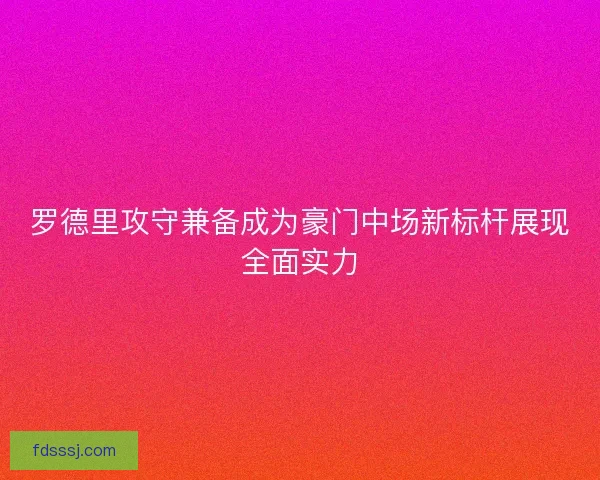 罗德里攻守兼备成为豪门中场新标杆展现全面实力