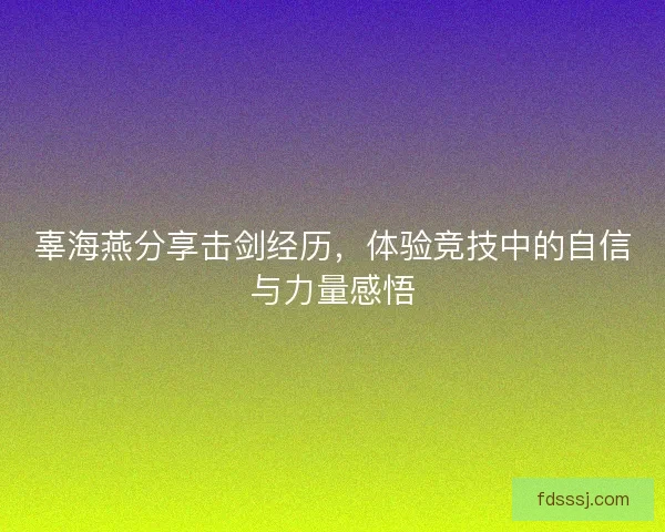 辜海燕分享击剑经历，体验竞技中的自信与力量感悟