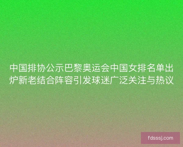 中国排协公示巴黎奥运会中国女排名单出炉新老结合阵容引发球迷广泛关注与热议
