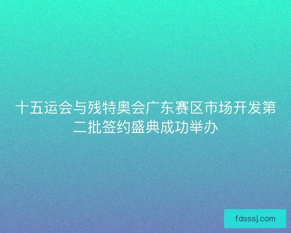 十五运会与残特奥会广东赛区市场开发第二批签约盛典成功举办