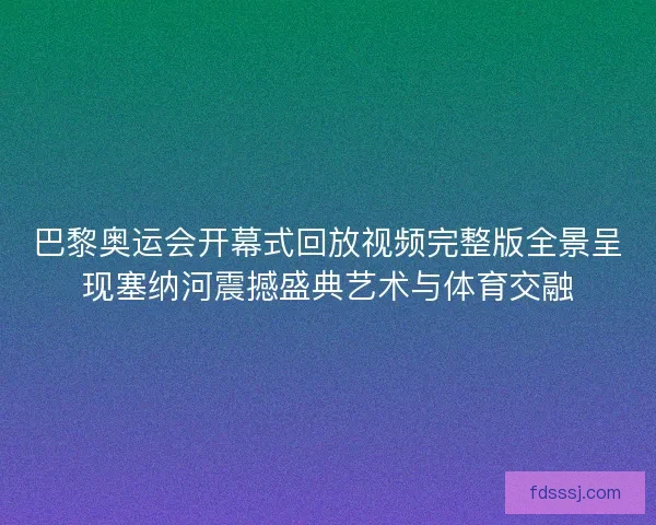 巴黎奥运会开幕式回放视频完整版全景呈现塞纳河震撼盛典艺术与体育交融