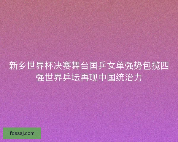 新乡世界杯决赛舞台国乒女单强势包揽四强世界乒坛再现中国统治力
