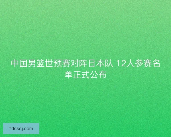 中国男篮世预赛对阵日本队 12人参赛名单正式公布