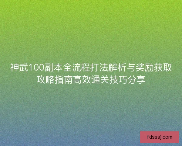 神武100副本全流程打法解析与奖励获取攻略指南高效通关技巧分享