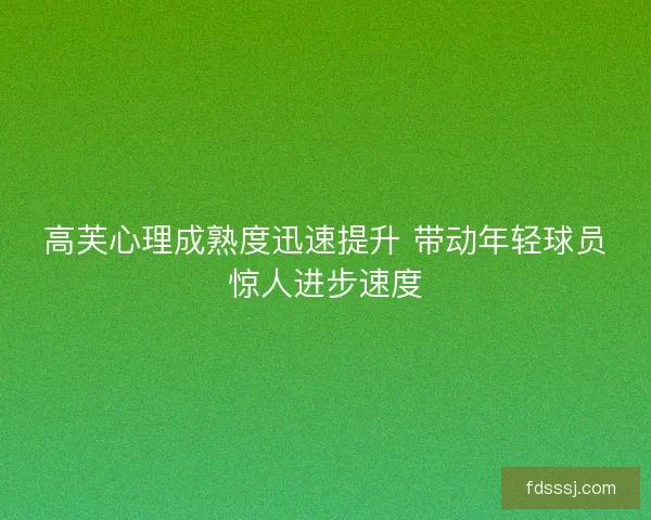 高芙心理成熟度迅速提升 带动年轻球员惊人进步速度