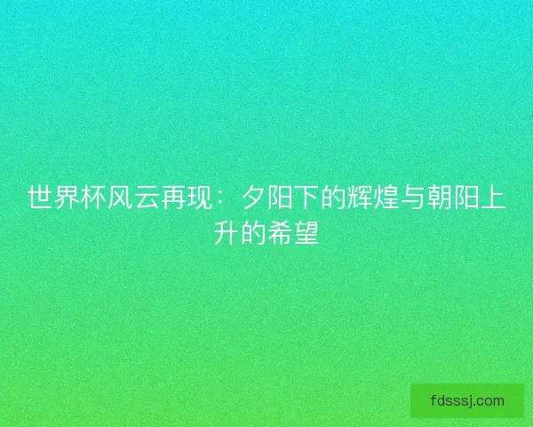世界杯风云再现：夕阳下的辉煌与朝阳上升的希望