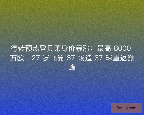 德转预热登贝莱身价暴涨：最高 8000 万欧！27 岁飞翼 37 场造 37 球重返巅峰