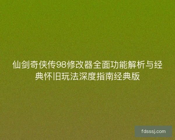 仙剑奇侠传98修改器全面功能解析与经典怀旧玩法深度指南经典版