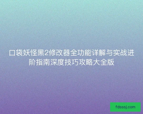 口袋妖怪黑2修改器全功能详解与实战进阶指南深度技巧攻略大全版