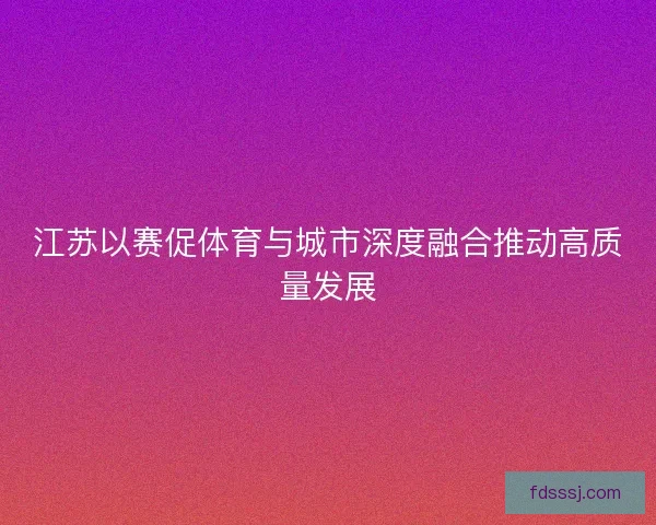 江苏以赛促体育与城市深度融合推动高质量发展