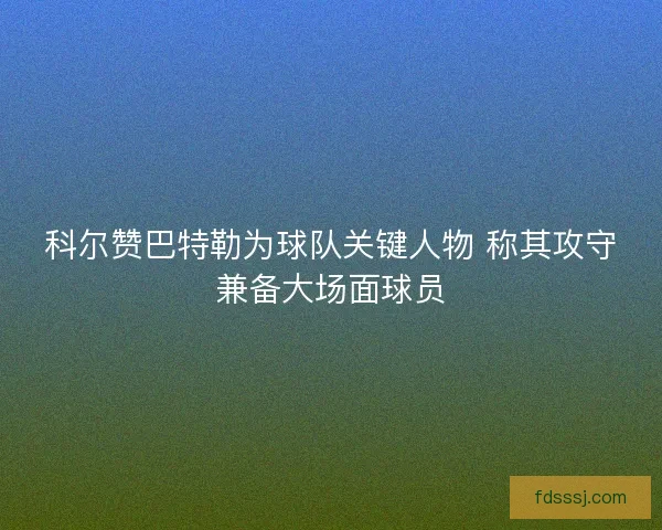 科尔赞巴特勒为球队关键人物 称其攻守兼备大场面球员
