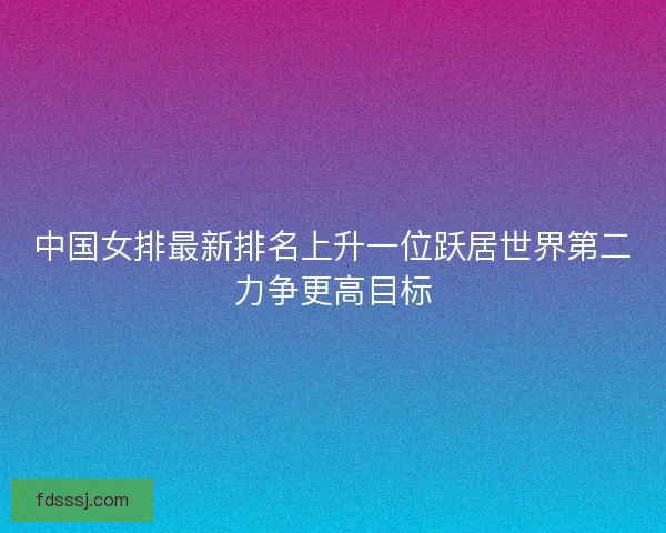 中国女排最新排名上升一位跃居世界第二力争更高目标