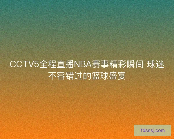 CCTV5全程直播NBA赛事精彩瞬间 球迷不容错过的篮球盛宴
