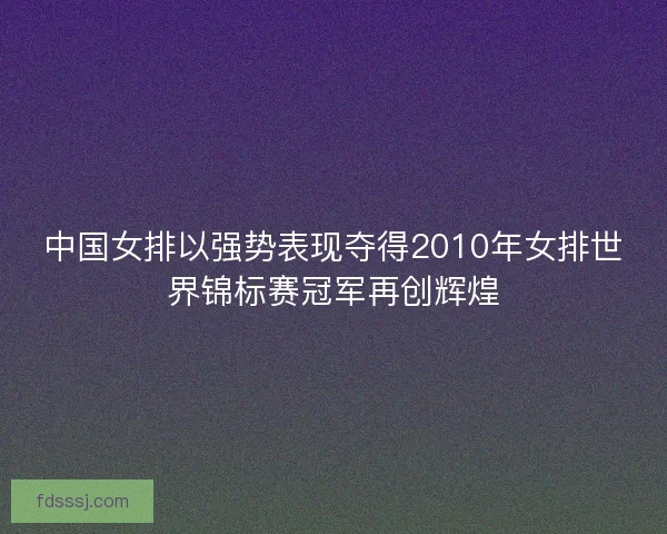 中国女排以强势表现夺得2010年女排世界锦标赛冠军再创辉煌