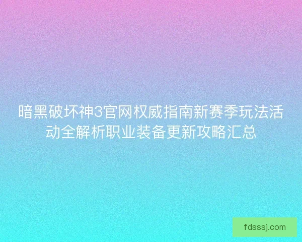 暗黑破坏神3官网权威指南新赛季玩法活动全解析职业装备更新攻略汇总